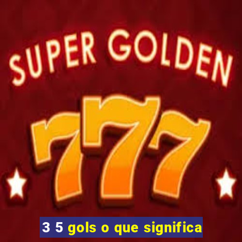 3 5 gols o que significa